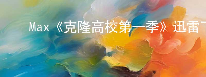 ﻿陈美好发布﻿Max《克隆高校第一季》迅雷下载/在线观看/百度云-动漫/卡通-美剧天堂